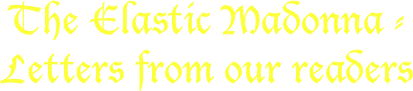 The Elastic Madonna -
Letters from our readers